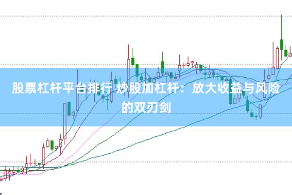 股票杠杆平台排行 炒股加杠杆：放大收益与风险的双刃剑