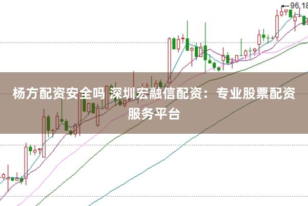 杨方配资安全吗 深圳宏融信配资：专业股票配资服务平台