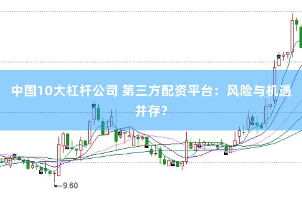 中国10大杠杆公司 第三方配资平台：风险与机遇并存？