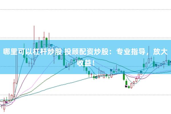 哪里可以杠杆炒股 投顾配资炒股：专业指导，放大收益！
