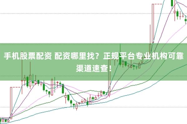 手机股票配资 配资哪里找？正规平台专业机构可靠渠道速查！