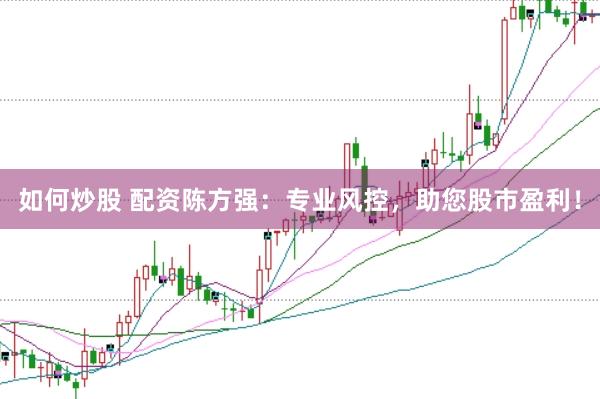如何炒股 配资陈方强：专业风控，助您股市盈利！