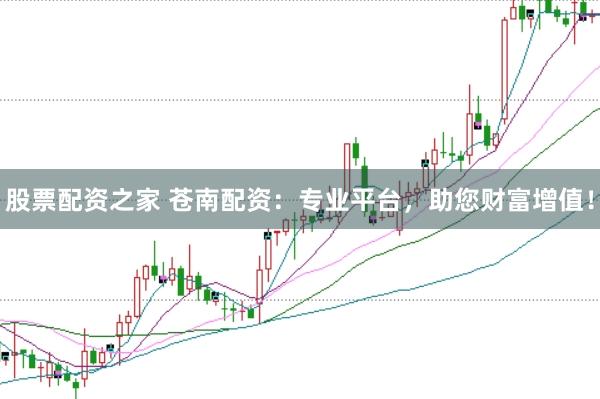 股票配资之家 苍南配资：专业平台，助您财富增值！