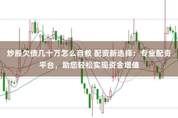 炒股欠债几十万怎么自救 配资新选择：专业配资平台，助您轻松实现资金增值