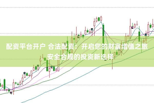 配资平台开户 合法配资：开启您的财富增值之旅，安全合规的投资新选择