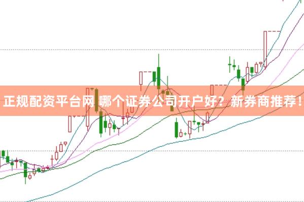 正规配资平台网 哪个证券公司开户好？新券商推荐！