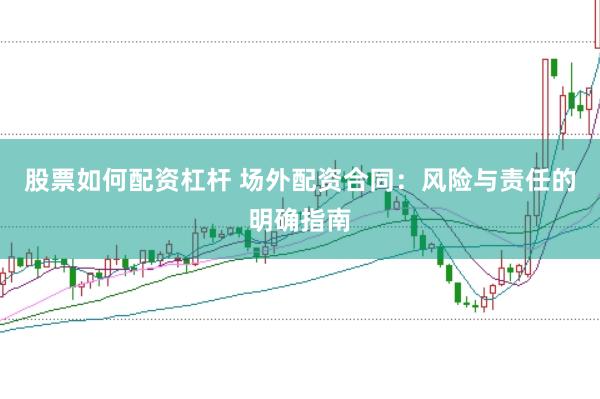 股票如何配资杠杆 场外配资合同：风险与责任的明确指南