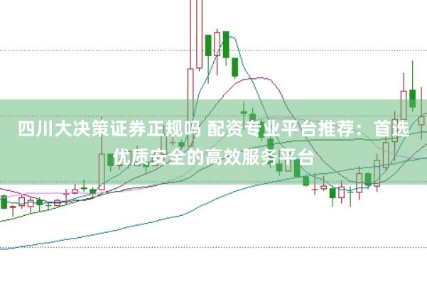 四川大决策证券正规吗 配资专业平台推荐：首选优质安全的高效服务平台