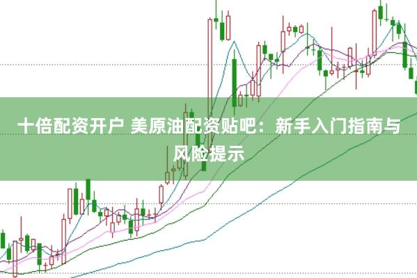 十倍配资开户 美原油配资贴吧：新手入门指南与风险提示