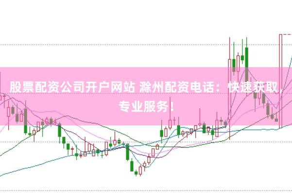 股票配资公司开户网站 滁州配资电话：快速获取，专业服务！