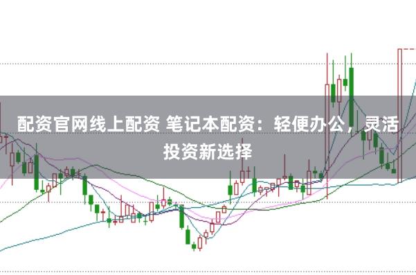 配资官网线上配资 笔记本配资：轻便办公，灵活投资新选择