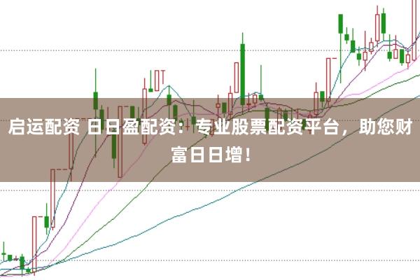 启运配资 日日盈配资：专业股票配资平台，助您财富日日增！