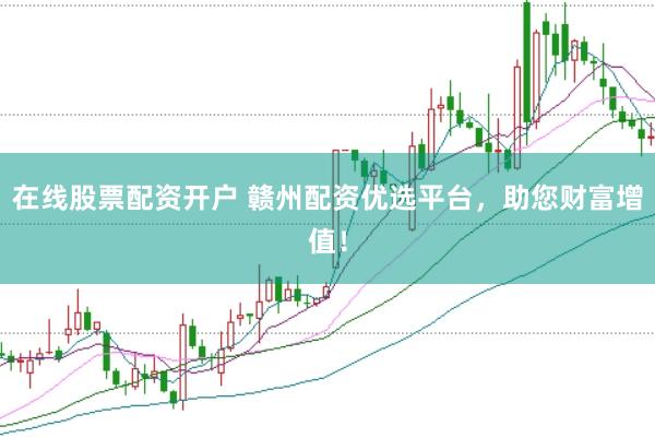 在线股票配资开户 赣州配资优选平台，助您财富增值！