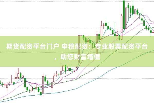 期货配资平台门户 申穆配资：专业股票配资平台，助您财富增值