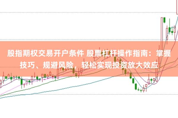 股指期权交易开户条件 股票杠杆操作指南：掌握技巧、规避风险，轻松实现投资放大效应