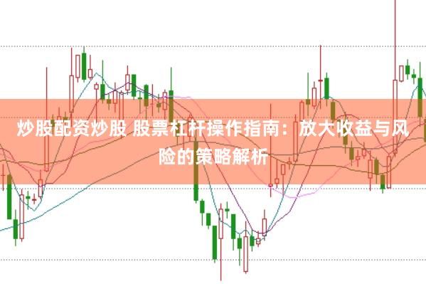 炒股配资炒股 股票杠杆操作指南：放大收益与风险的策略解析
