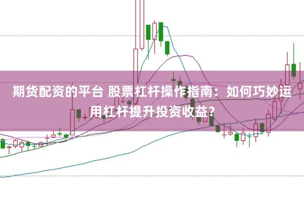期货配资的平台 股票杠杆操作指南：如何巧妙运用杠杆提升投资收益？
