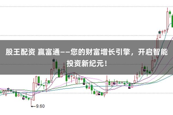 股王配资 赢富通——您的财富增长引擎，开启智能投资新纪元！