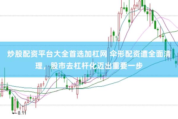 炒股配资平台大全首选加杠网 伞形配资遭全面清理，股市去杠杆化迈出重要一步