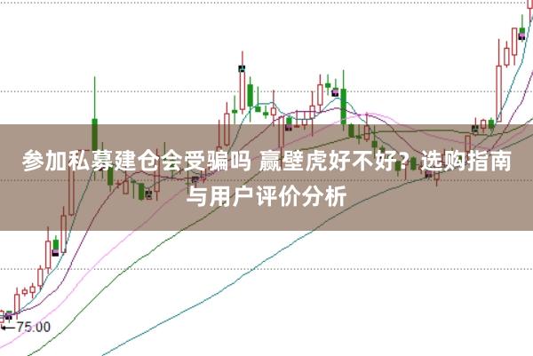 参加私募建仓会受骗吗 赢壁虎好不好？选购指南与用户评价分析