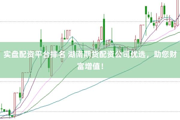 实盘配资平台排名 湖南期货配资公司优选，助您财富增值！