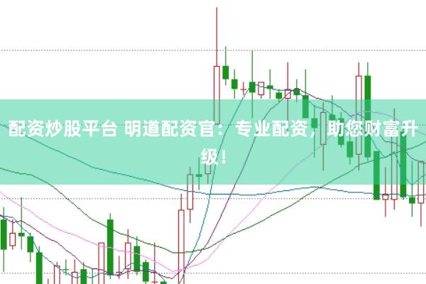 配资炒股平台 明道配资官：专业配资，助您财富升级！
