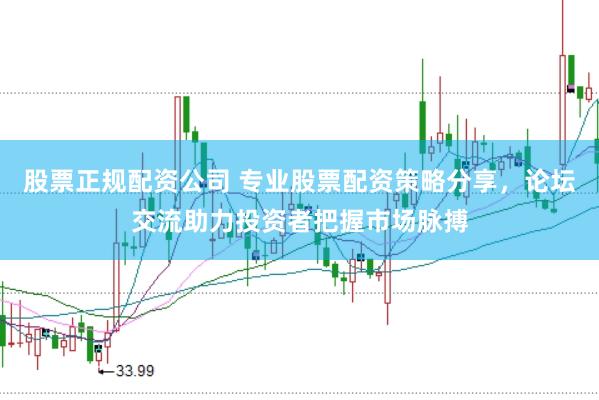 股票正规配资公司 专业股票配资策略分享，论坛交流助力投资者把握市场脉搏