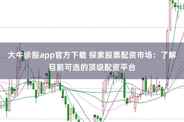 大牛诊股app官方下载 探索股票配资市场：了解目前可选的顶级配资平台