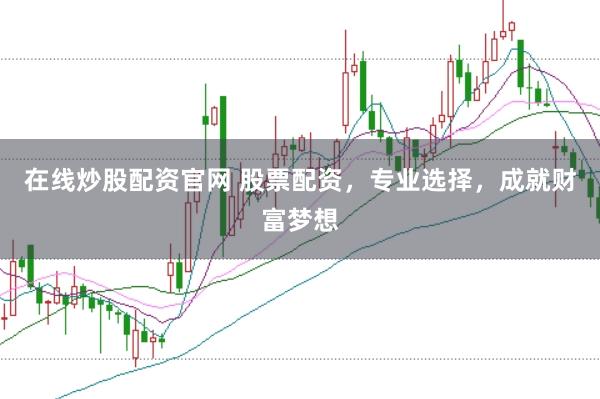 在线炒股配资官网 股票配资，专业选择，成就财富梦想