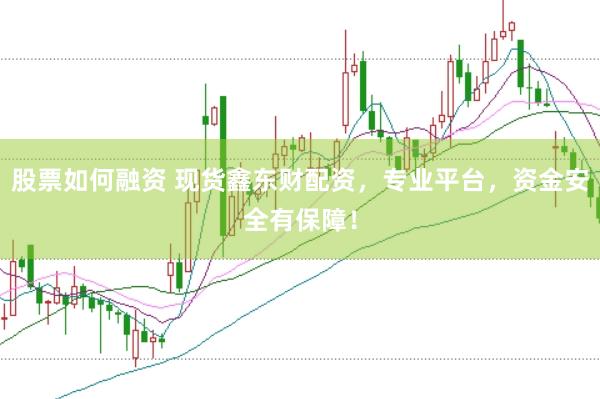 股票如何融资 现货鑫东财配资，专业平台，资金安全有保障！