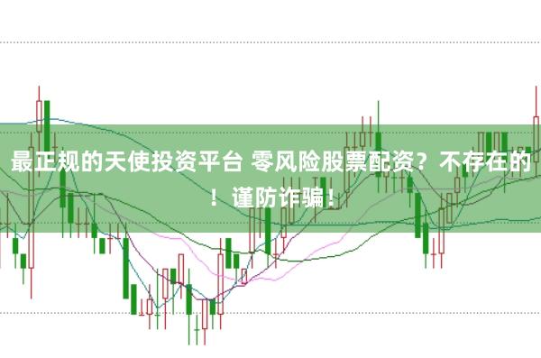 最正规的天使投资平台 零风险股票配资？不存在的！谨防诈骗！