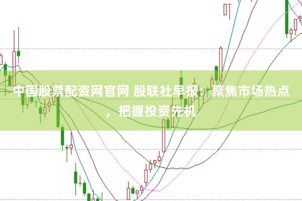 中国股票配资网官网 股联社早报：聚焦市场热点，把握投资先机