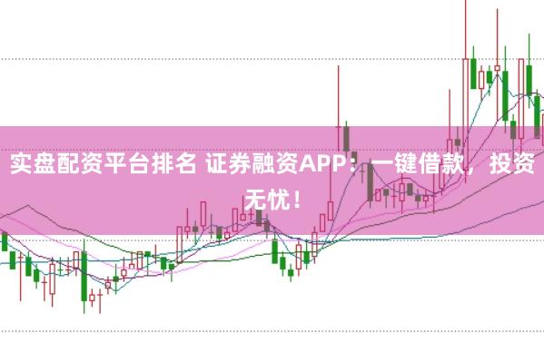 实盘配资平台排名 证券融资APP：一键借款，投资无忧！