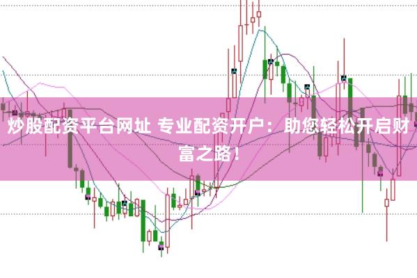 炒股配资平台网址 专业配资开户：助您轻松开启财富之路！