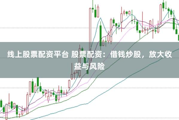 线上股票配资平台 股票配资：借钱炒股，放大收益与风险