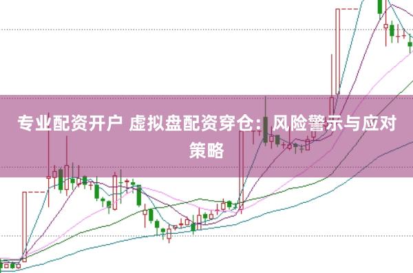 专业配资开户 虚拟盘配资穿仓：风险警示与应对策略