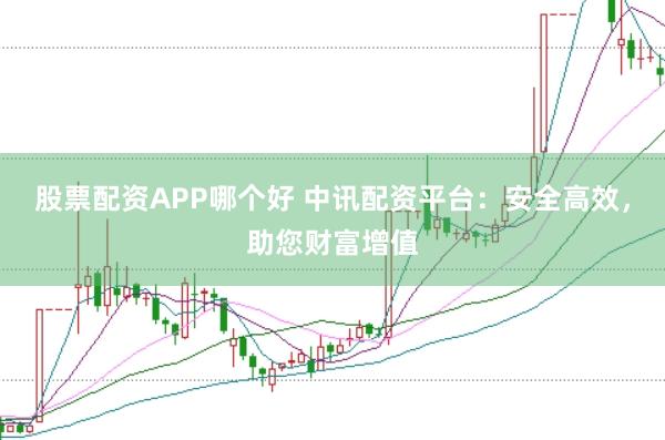股票配资APP哪个好 中讯配资平台：安全高效，助您财富增值