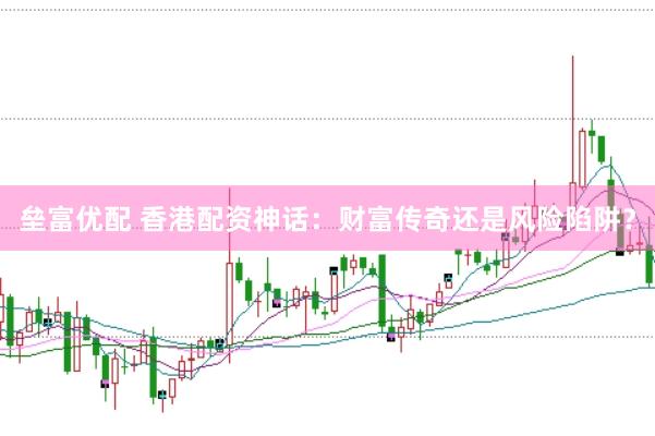 垒富优配 香港配资神话：财富传奇还是风险陷阱？