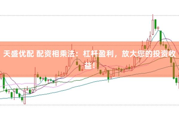 天盛优配 配资相乘法：杠杆盈利，放大您的投资收益！