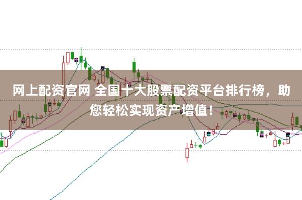 网上配资官网 全国十大股票配资平台排行榜，助您轻松实现资产增值！