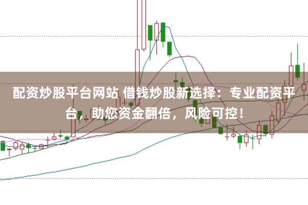 配资炒股平台网站 借钱炒股新选择：专业配资平台，助您资金翻倍，风险可控！