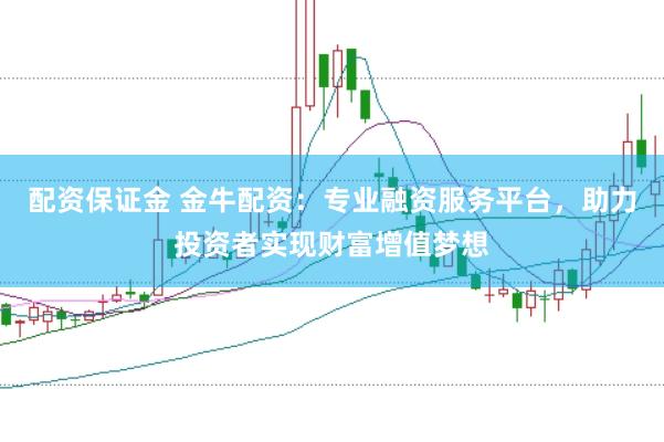 配资保证金 金牛配资：专业融资服务平台，助力投资者实现财富增值梦想