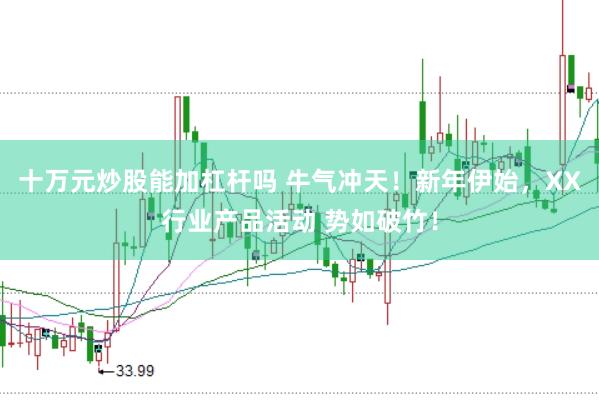 十万元炒股能加杠杆吗 牛气冲天！新年伊始，XX行业产品活动 势如破竹！
