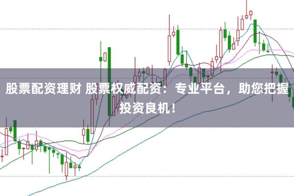 股票配资理财 股票权威配资：专业平台，助您把握投资良机！