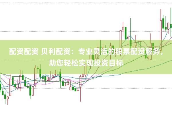 配资配资 贝利配资：专业灵活的股票配资服务，助您轻松实现投资目标
