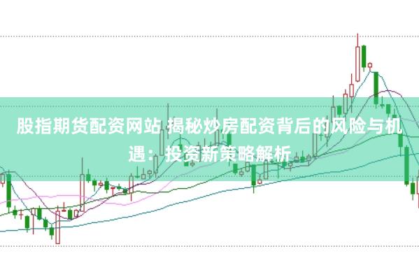 股指期货配资网站 揭秘炒房配资背后的风险与机遇：投资新策略解析
