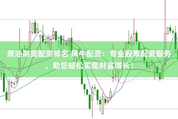 原油期货配资排名 黑牛配资：专业股票配资服务，助您轻松实现财富增长！