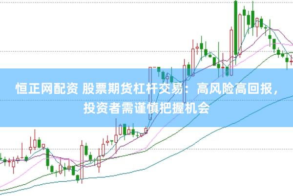 恒正网配资 股票期货杠杆交易：高风险高回报，投资者需谨慎把握机会