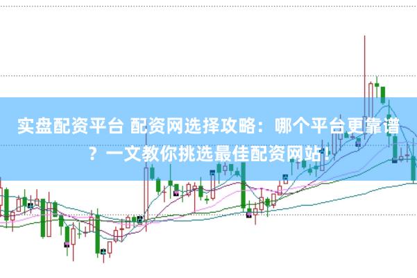 实盘配资平台 配资网选择攻略：哪个平台更靠谱？一文教你挑选最佳配资网站！