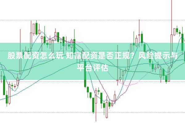 股票配资怎么玩 知富配资是否正规？风险提示与平台评估